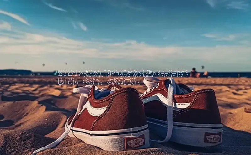 B体育官方入口APP百度信誉2024 年女初中生爆款鞋履正品指南：
时尚、舒适，尽在掌握