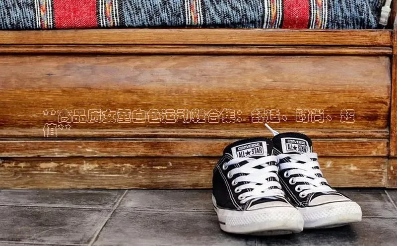 Bsports网页版登录入口百度智能门户**高品质女童白色运动鞋合集：舒适、时尚、超
值**