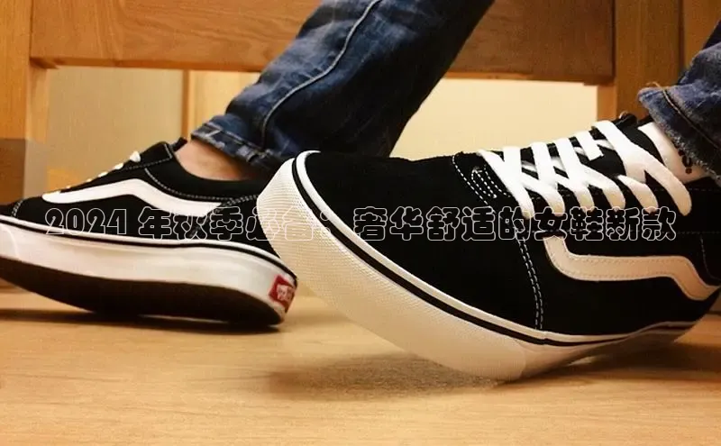 b体育(中国)官方网站百家号2024 年秋季必备：奢华舒适的女鞋新款