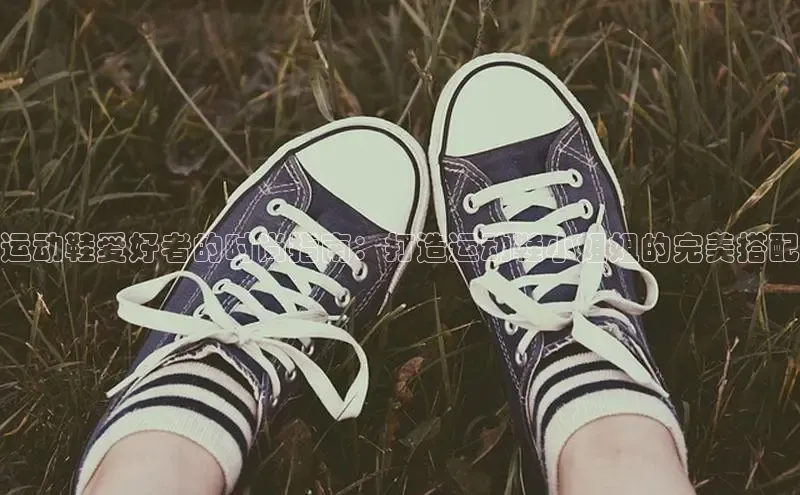 Bsports在线登录入口百度教育运动鞋爱好者的时尚指南：打造运动鞋小姐姐的完美搭配
