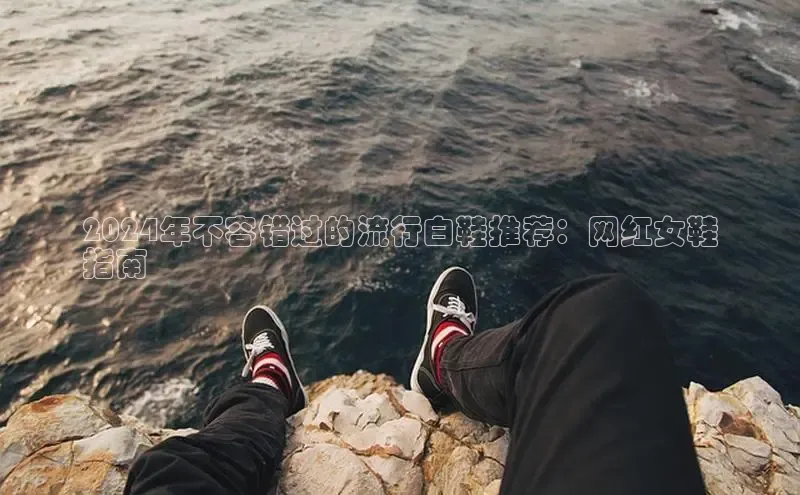 b体育官方下载入口最新版百度健康2024年不容错过的流行白鞋推荐：网红女鞋
指南