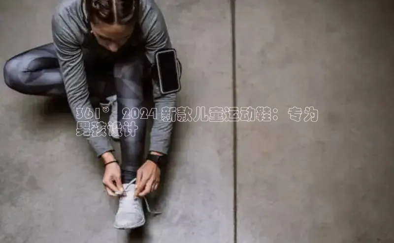 必一运动官网百度取证361° 2024 新款儿童运动鞋：专为
男孩设计