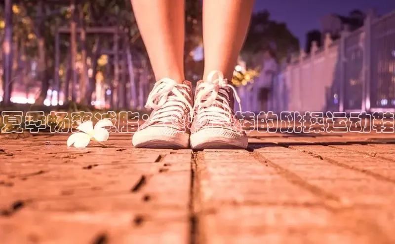 bsports必一运动华策影视夏季畅爽减脂：推荐最棒的跳操运动鞋