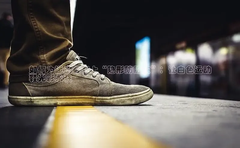 bsport体育最新官网入口百度网盘企业版如何为运动鞋穿上“隐形防脏衣”：让白色运动
鞋光彩永驻