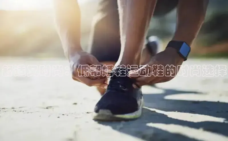 Bsport网页版百度数据开放平台舒适又时尚：低帮婚鞋运动鞋的时尚选择
