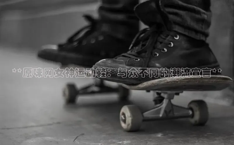 B体育官方网站入口官网百度智能云**原味网女神运动鞋：与众不同的潮流宣言**
