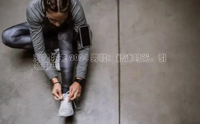 B体育网页版在线登录官网如流鸿星尔克 2024 男鞋：舒适时尚，引
领潮流