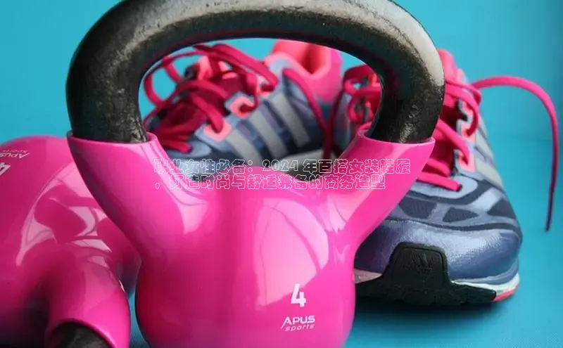 Bsports网页版登录入口彩讯股份职业女性必备：2024 年百搭女装鞋履
，打造时尚与舒适兼备的商务造型