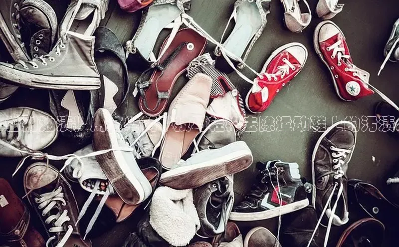 B—sports必一路畅科技告别油渍！用这些简单技巧轻松去除运动鞋上的污渍