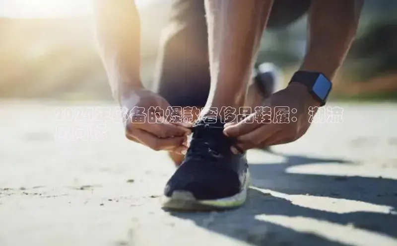 Bsport·B体育美团2024年必备的爆款奢侈品鞋履：潮流
风向标