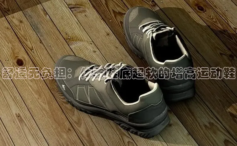 Bsports手机版百度翻译App舒适无负担：体验鞋底超软的增高运动鞋