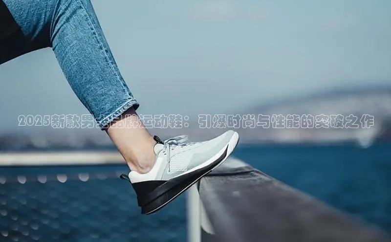 2025新款男士品牌运动鞋：引爆时尚与性能的突破之作