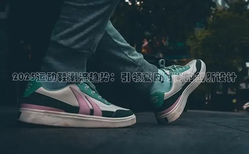2025运动鞋潮流趋势：引领夏日时尚的创新设计