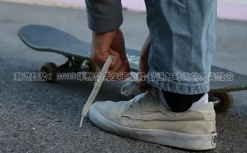 潮流趋势：2025年新款男生运动鞋-舒适与时尚的完美融合