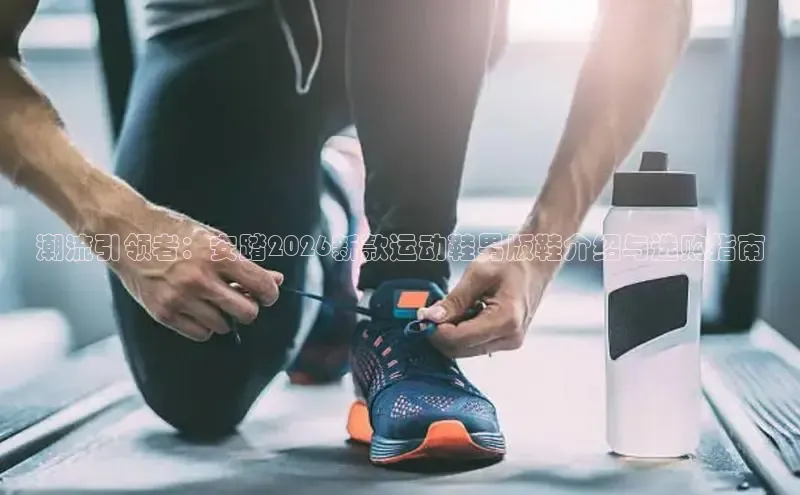 潮流引领者：安踏2026新款运动鞋男版鞋介绍与选购指南