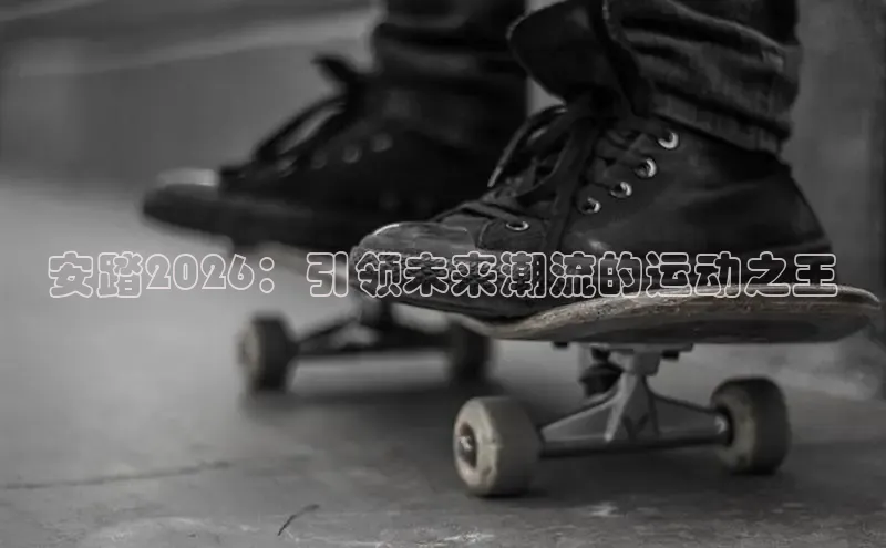 安踏2026：引领未来潮流的运动之王